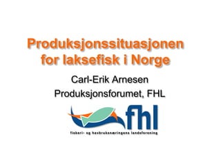 Produksjonssituasjonen
  for laksefisk i Norge
       Carl-Erik Arnesen
    Produksjonsforumet, FHL
 
