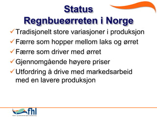 Status
    Regnbueøen i Norge
Tradisjonelt store variasjoner i produksjon
Færre som hopper mellom laks og ø
Færre som driver med ø
Gjennomgående høyere priser
Utfordring å drive med markedsarbeid
 med en lavere produksjon
 