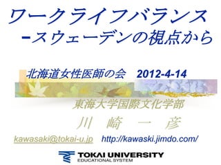 ワークライフバランス
 −スウェーデンの視点から

  北海道女性医師の会 2012-4-14

              東海大学国際文化学部
               川 崎 一 彦
kawasaki@tokai-u.jp http://kawaski.jimdo.com/
 
