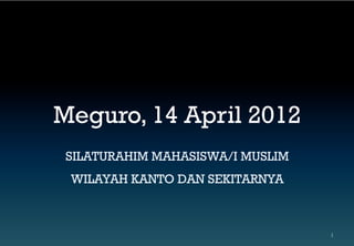Meguro, 14 April 2012
 SILATURAHIM MAHASISWA/I MUSLIM
 WILAYAH KANTO DAN SEKITARNYA
 