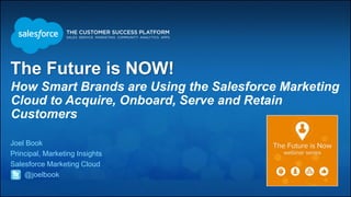 The Future is NOW! 
How Smart Brands are Using the Salesforce Marketing 
Cloud to Acquire, Onboard, Serve and Retain 
Customers 
Joel Book 
Principal, Marketing Insights 
Salesforce Marketing Cloud 
@joelbook 
 