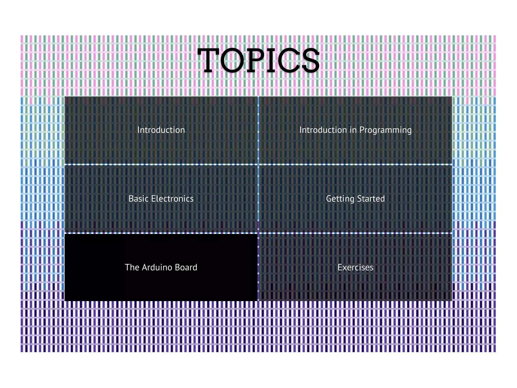 TOPICS Introduction Introduction in Programming Basic Electronics Getting Started The Arduino Board Exercises 