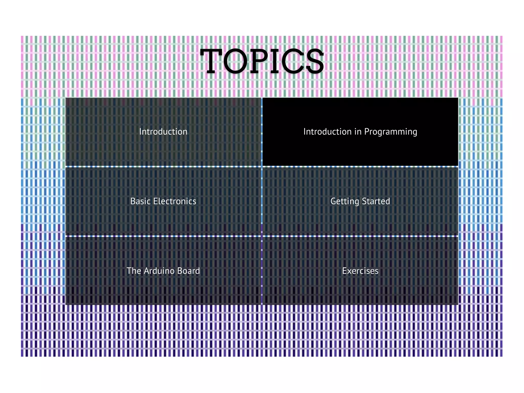 TOPICS Introduction Introduction in Programming Basic Electronics Getting Started The Arduino Board Exercises 