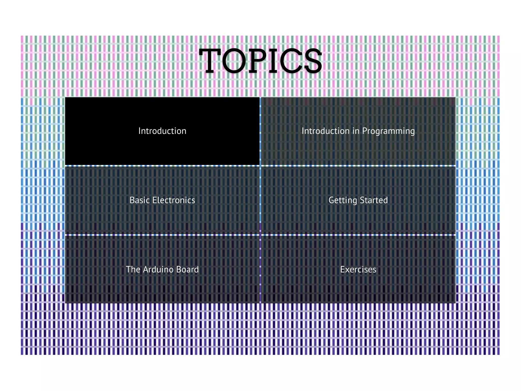 TOPICS Introduction Introduction in Programming Basic Electronics Getting Started The Arduino Board Exercises 