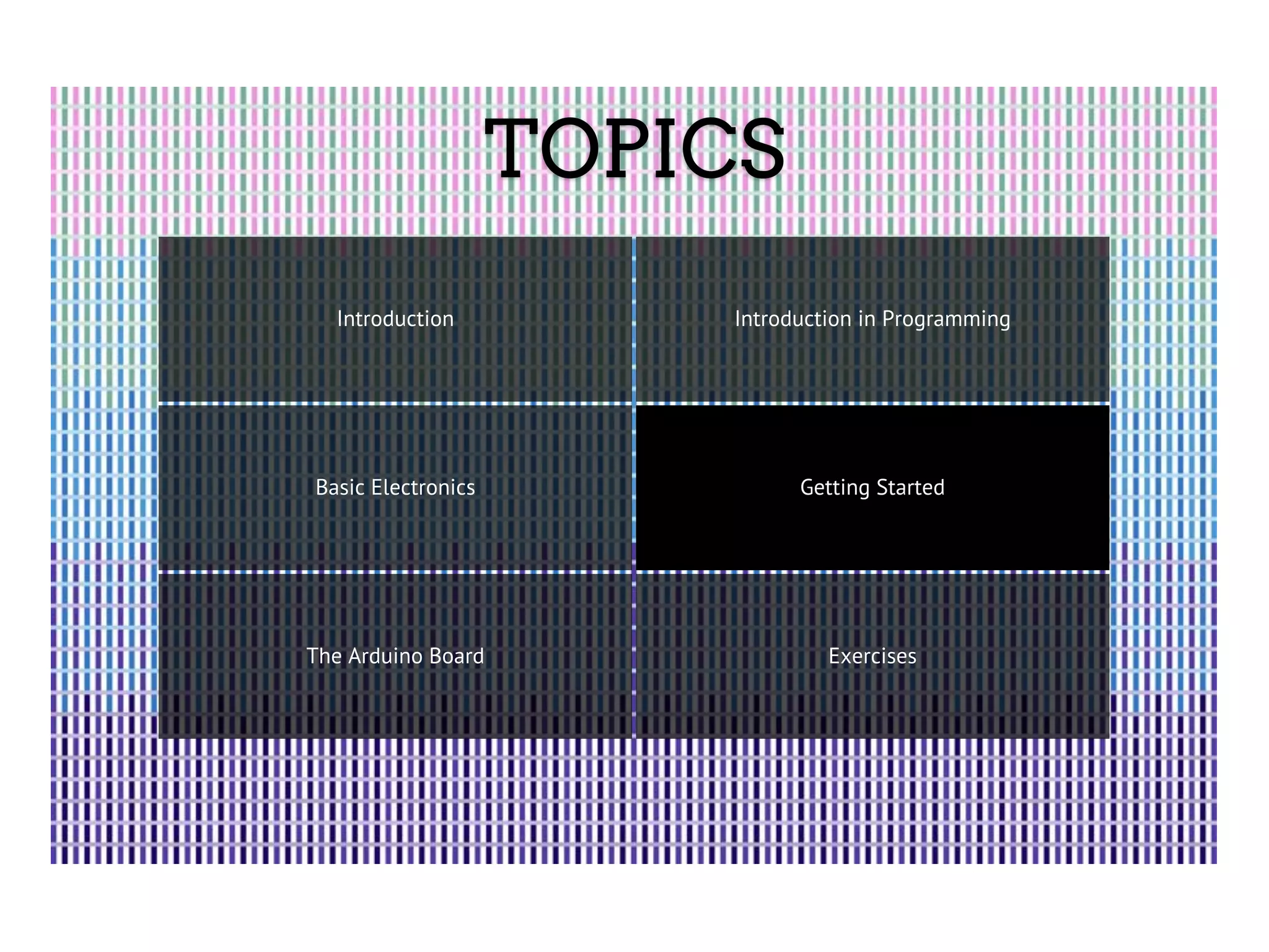 TOPICS Introduction Introduction in Programming Basic Electronics Getting Started The Arduino Board Exercises 
