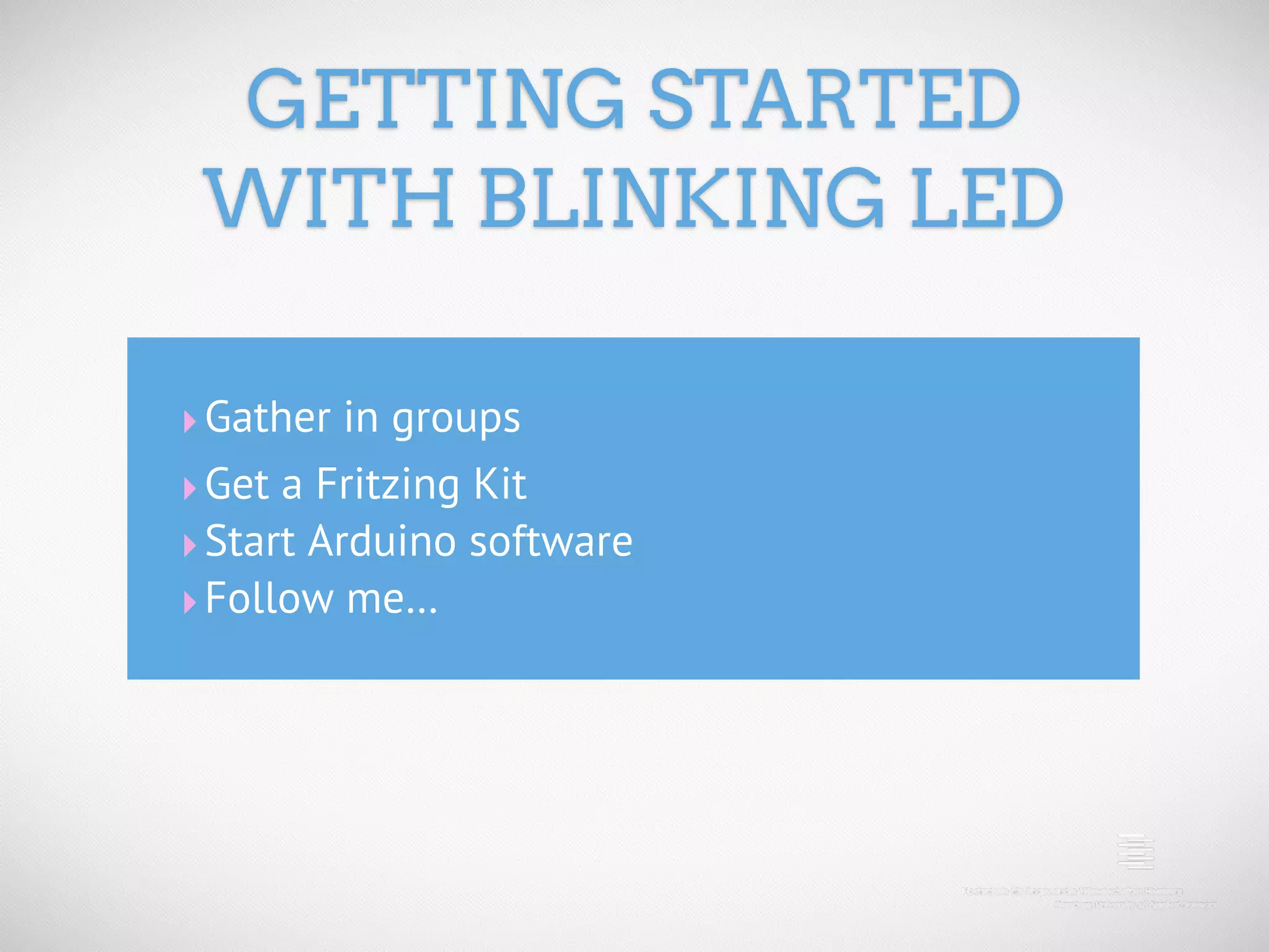 GETTING STARTED WITH BLINKING LED ‣ Gather in groups ‣ Get a Fritzing Kit ‣ Start Arduino software ‣ Follow me… 