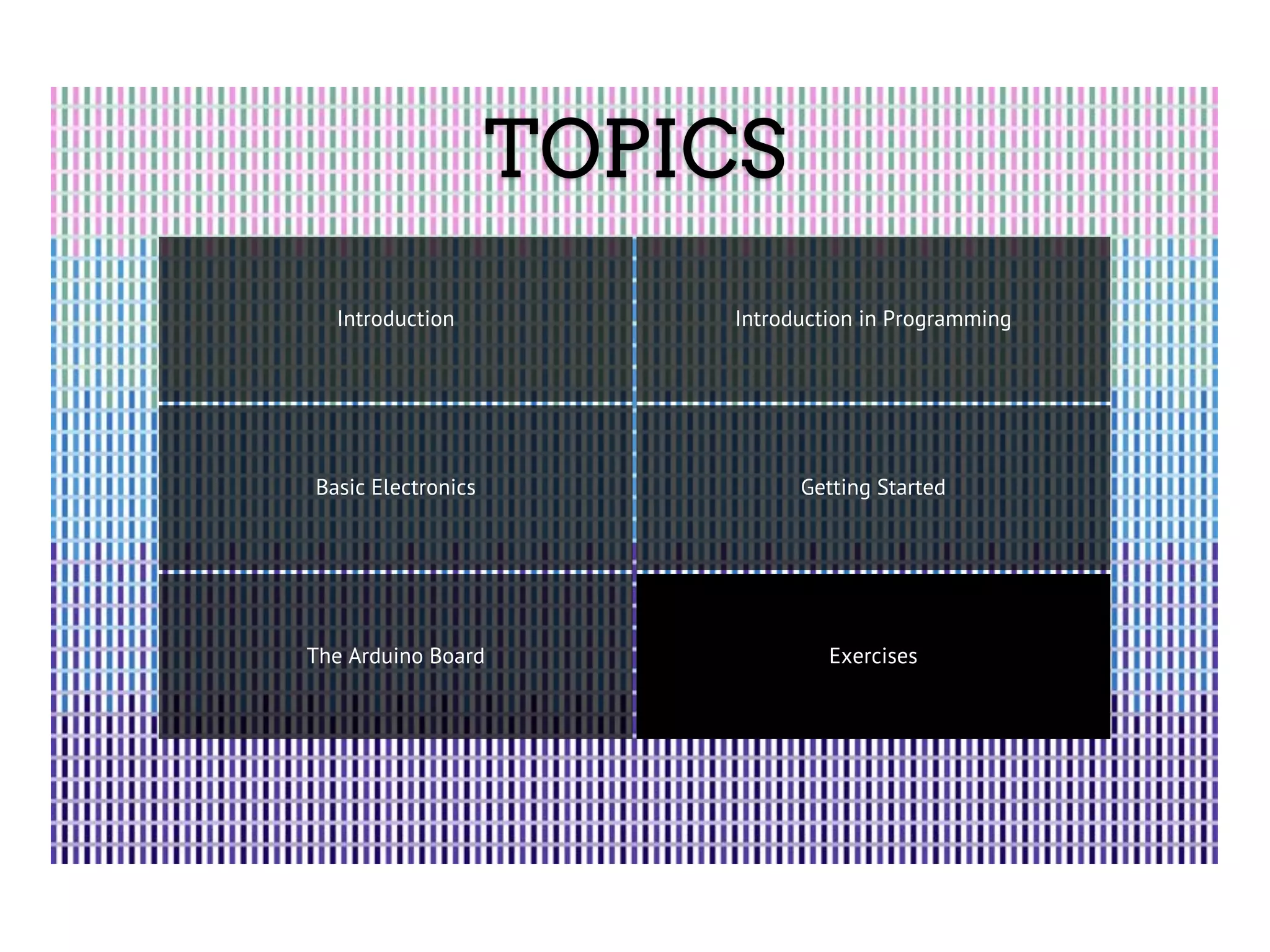 TOPICS Introduction Introduction in Programming Basic Electronics Getting Started The Arduino Board Exercises 