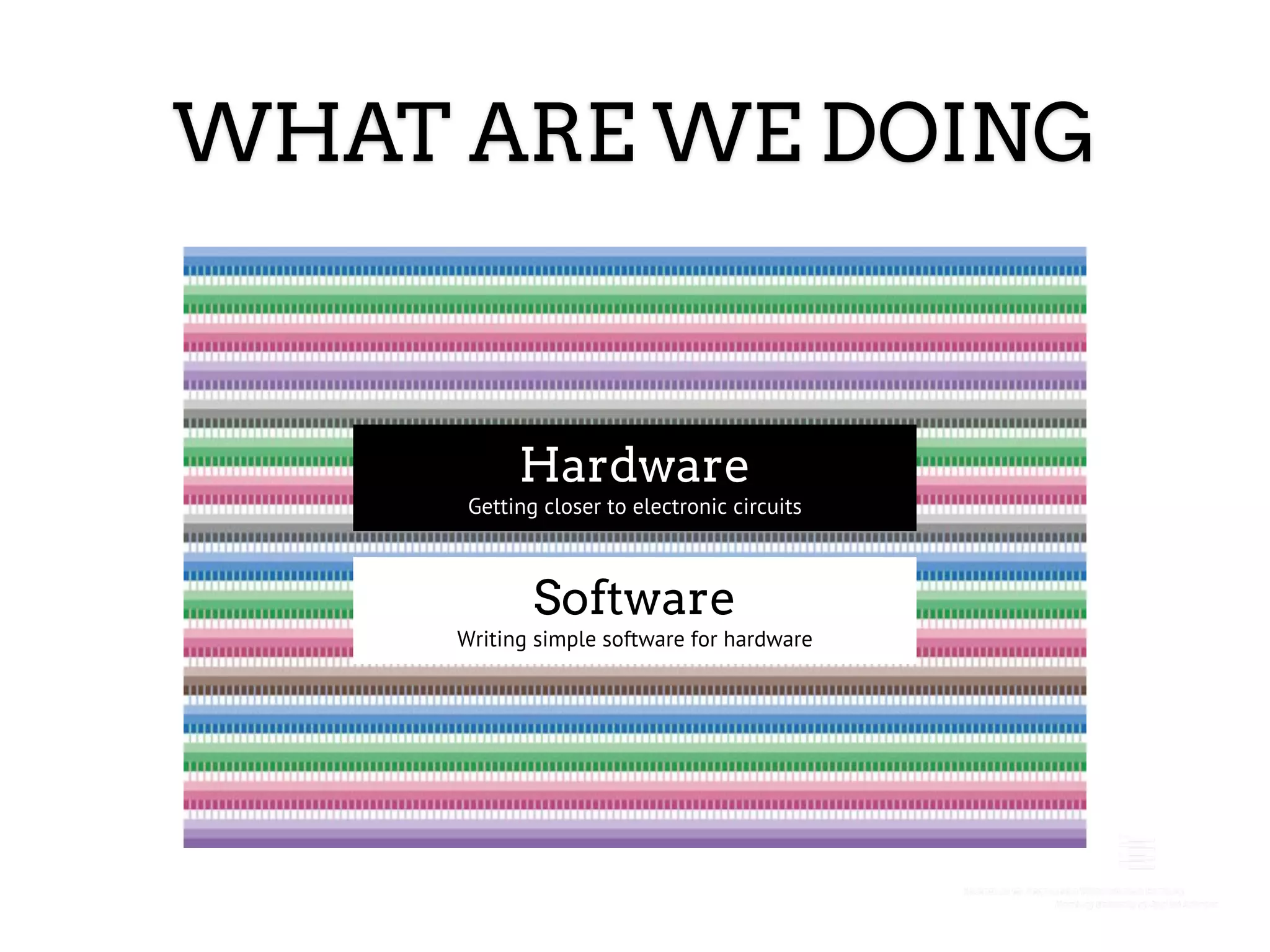 WHAT ARE WE DOING Hardware Getting closer to electronic circuits Software Writing simple software for hardware 