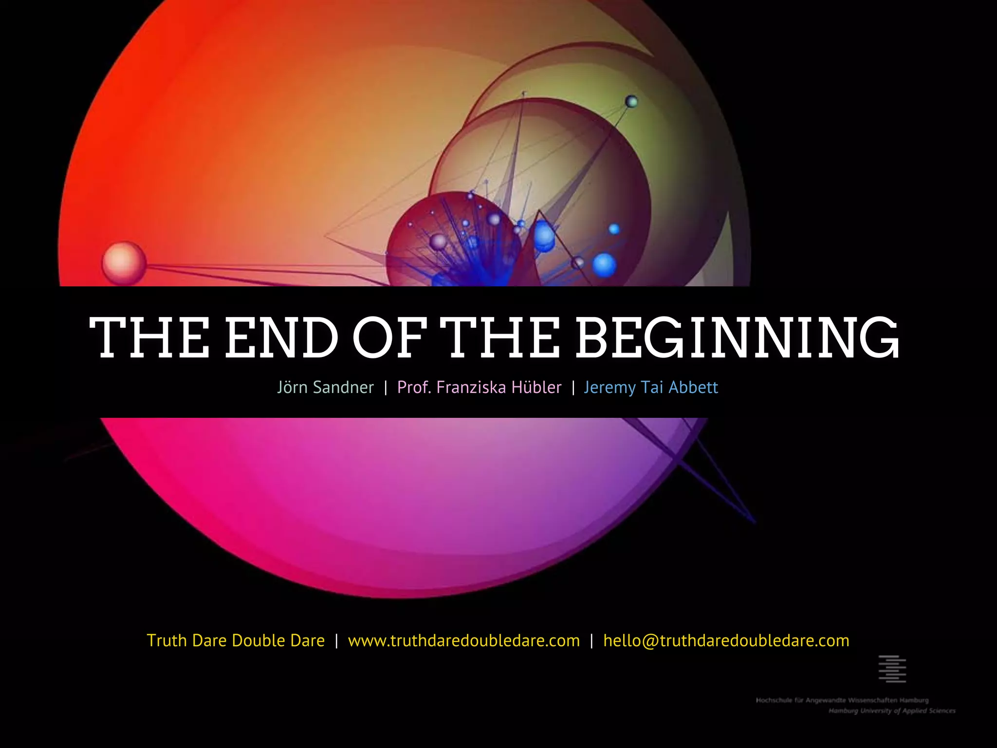 THE END OF THE BEGINNING Jörn Sandner |  Prof. Franziska Hübler |  Jeremy Tai Abbett Truth Dare Double Dare |  www.truthdaredoubledare.com |  hello@truthdaredoubledare.com 