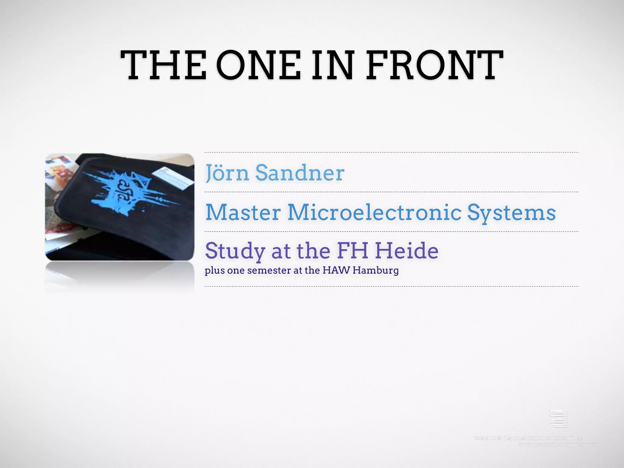 THE ONE IN FRONT Jörn Sandner Master Microelectronic Systems Study at the FH Heide plus one semester at the HAW Hamburg 