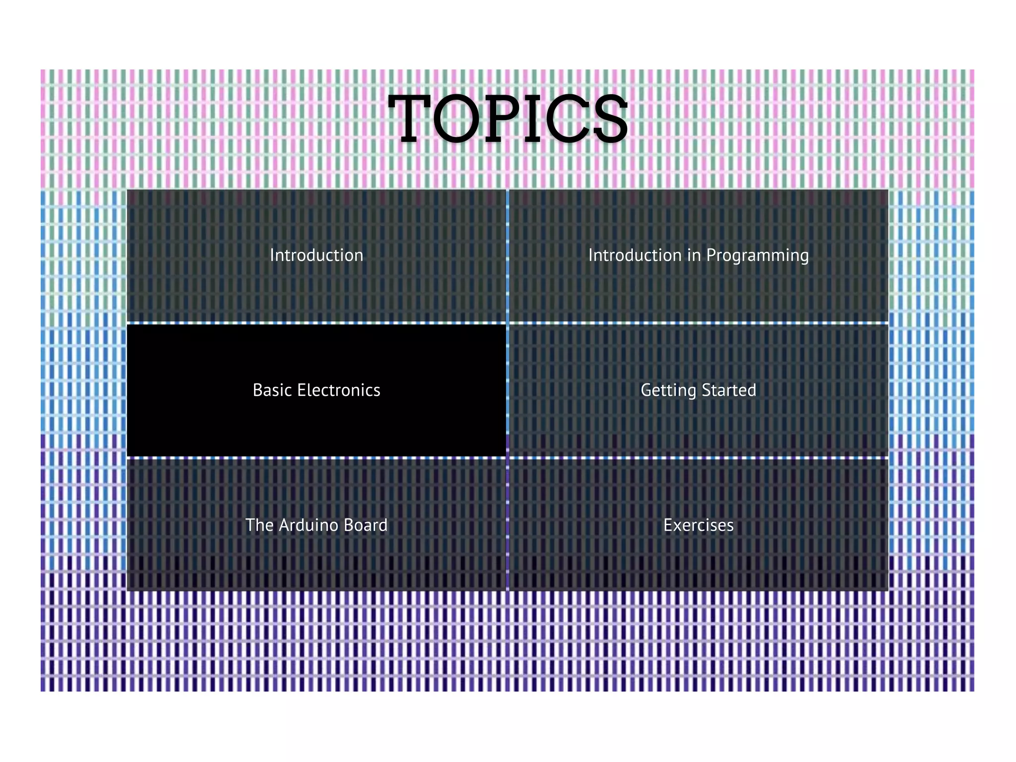 TOPICS Introduction Introduction in Programming Basic Electronics Getting Started The Arduino Board Exercises 