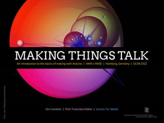 MAKING THINGS TALK
                                  An introduction to the basics of making with Arduino |  HAW x MASE |  Hamburg, Germany |  16.04.2012
ﬂickr user hildeengwenverbouwen




                                                        Jörn Sandner |  Prof. Franziska Hübler |  Jeremy Tai Abbett
 