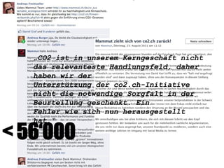 < 56‘000
„CO2 ist in unserem Kerngeschäft nicht
das relevanteste Handlungsfeld, daher
haben wir der
Unterstützung der co2.ch-Initiative
nicht die notwendige Sorgfalt in der
Beurteilung geschenkt. Ein
Fehler wie sich nun herausgestellt
hat.“
 