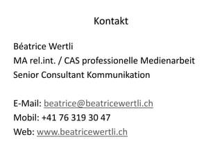 Kontakt
Béatrice Wertli
MA rel.int. / CAS professionelle Medienarbeit
Senior Consultant Kommunikation
E-Mail: beatrice@beatricewertli.ch
Mobil: +41 76 319 30 47
Web: www.beatricewertli.ch
 