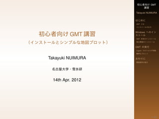 初心者向け GMT
                           講習
                        Takayuki NUIMURA


                        はじめに
                        GMT とは
                        インストールの仕方



  初心者向け GMT 講習
                        Windows へのイン
                        ストール
                        GMT 本体のインストール

（インストールとシンプルな地図プロット）    周辺環境のインストール


                        GMT の実行
                        Cygwin でのフォルダ移動
                        簡単なプロット

     Takayuki NUIMURA   おわりに
                        関連資料の紹介



      名古屋大学・雪氷研


       14th Apr. 2012




                                   1 / 23
 