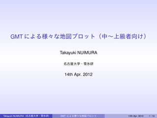 GMT による様々な地図プロット（中∼上級者向け）

                               Takayuki NUIMURA

                                名古屋大学・雪氷研


                                 14th Apr. 2012




Takayuki NUIMURA (名古屋大学・雪氷研)   GMT による様々な地図プロット   14th Apr. 2012   1 / 12
 