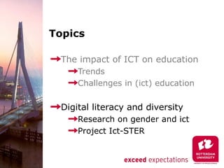 Topics

 The impact of ICT on education
     Trends
     Challenges in (ict) education

 Digital literacy and diversity
     Research on gender and ict
     Project Ict-STER
 