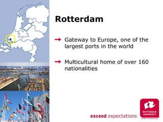 Rotterdam

 Gateway to Europe, one of the
 largest ports in the world

 Multicultural home of over 160
 nationalities
 