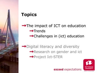 Topics

 The impact of ICT on education
     Trends
     Challenges in (ict) education

 Digital literacy and diversity
     Research on gender and ict
     Project Ict-STER
 