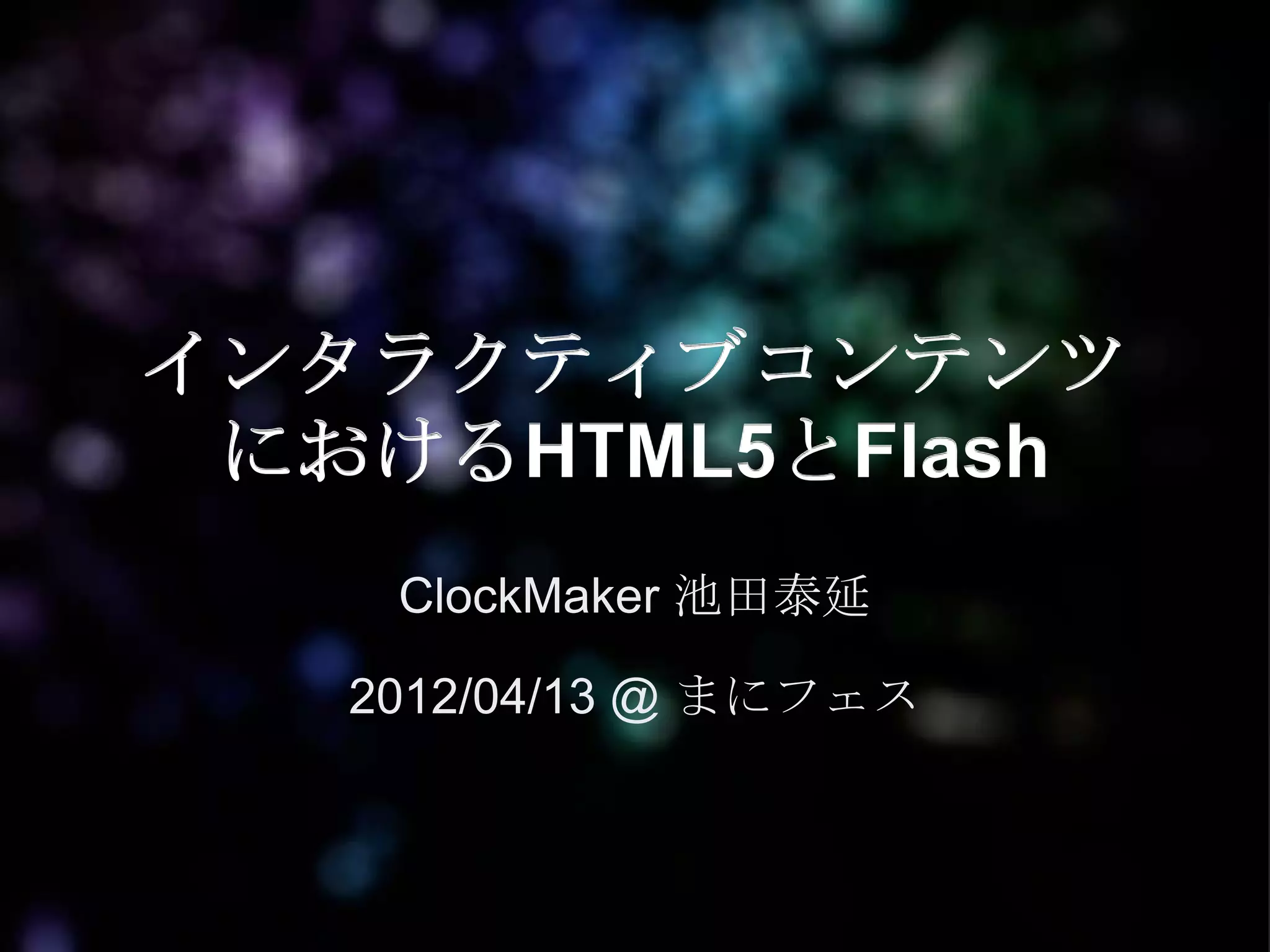 インタラクティブコンテンツ
 におけるHTML5とFlash
    ClockMaker 池田泰延

   2012/04/13 @ まにフェス
 