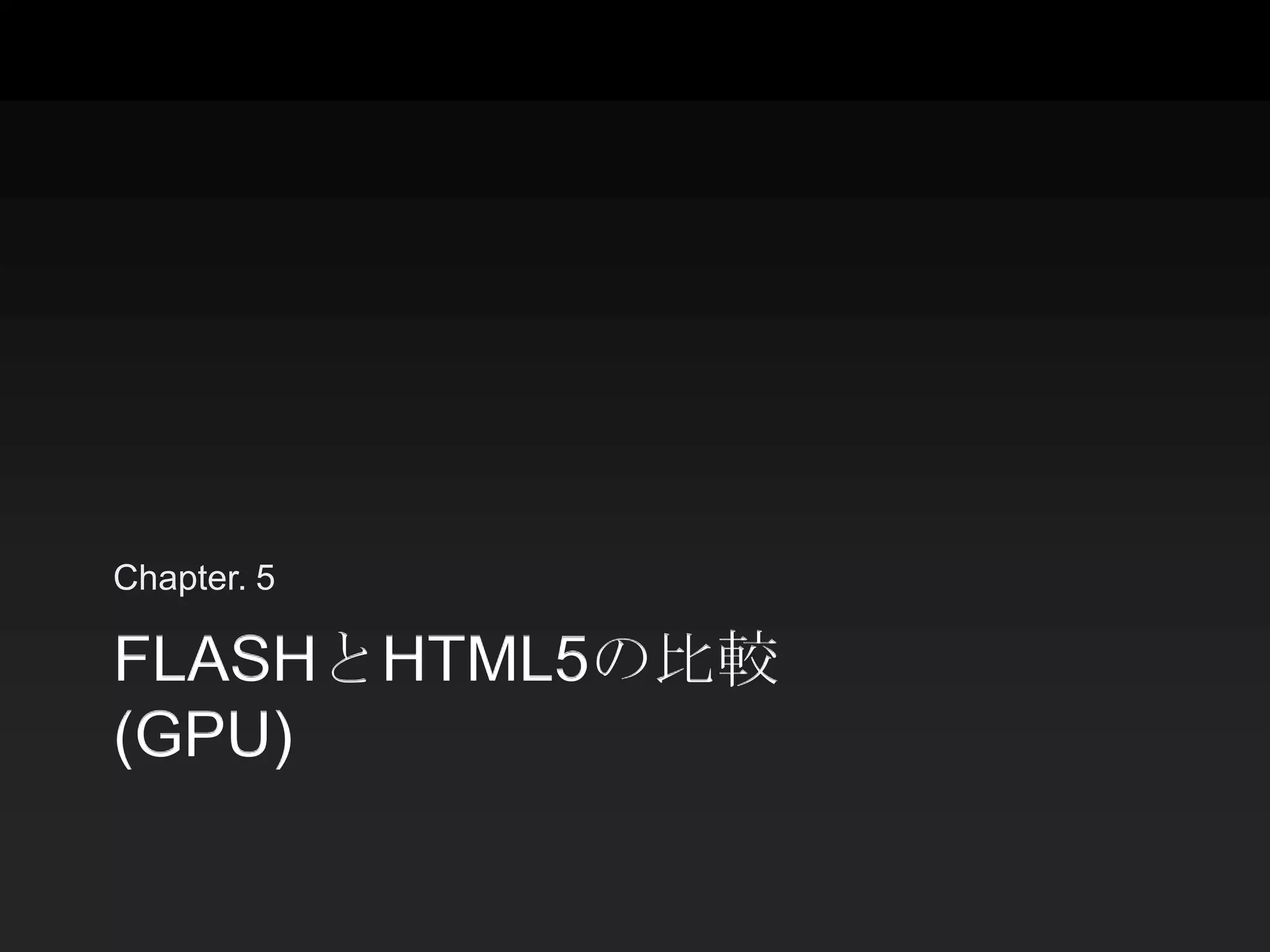 Chapter. 5

FLASHとHTML5の比較
(GPU)
 