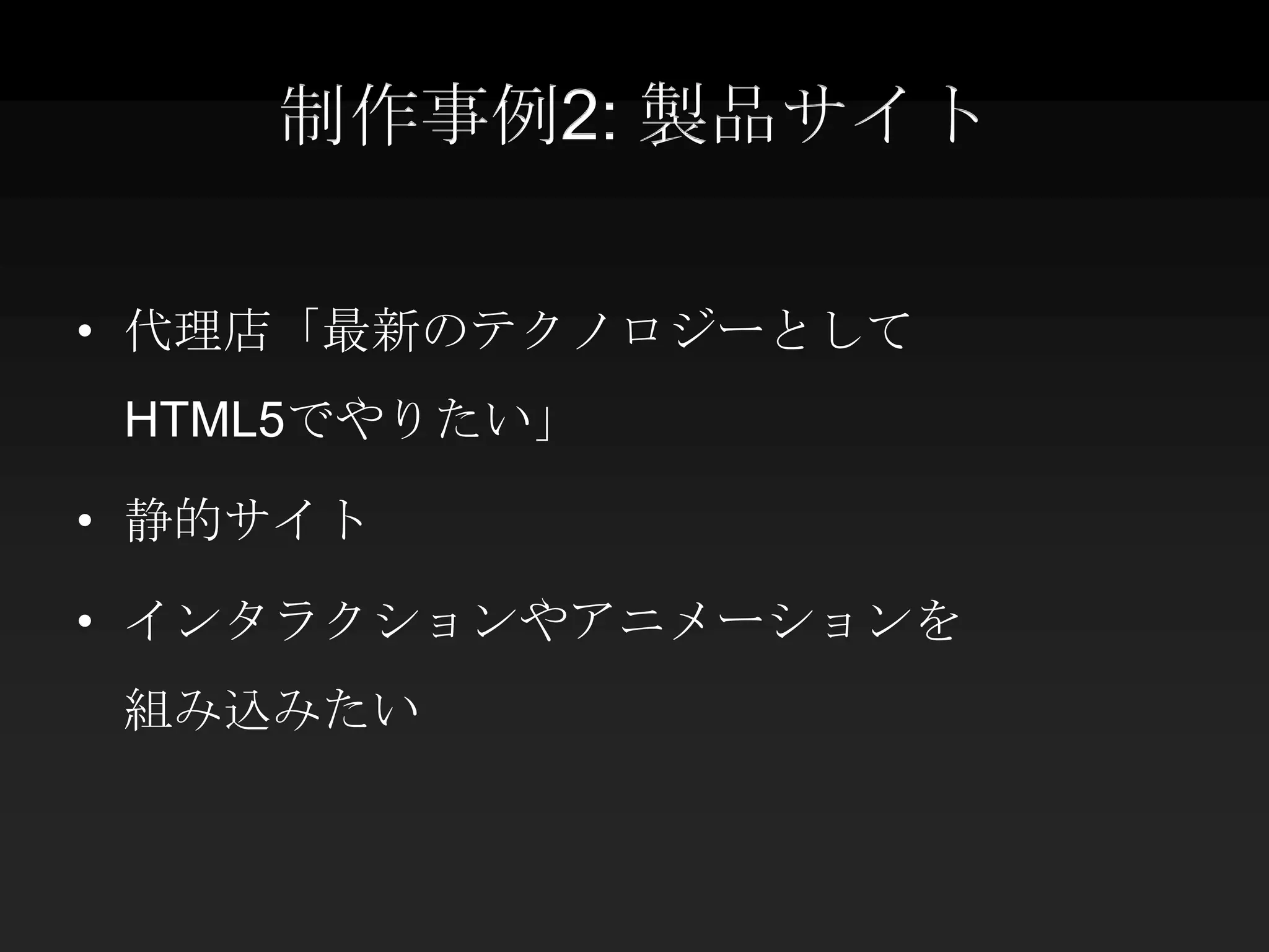 制作事例2: 製品サイト

• 代理店「最新のテクノロジーとして
 HTML5でやりたい」

• 静的サイト

• インタラクションやアニメーションを
 組み込みたい
 