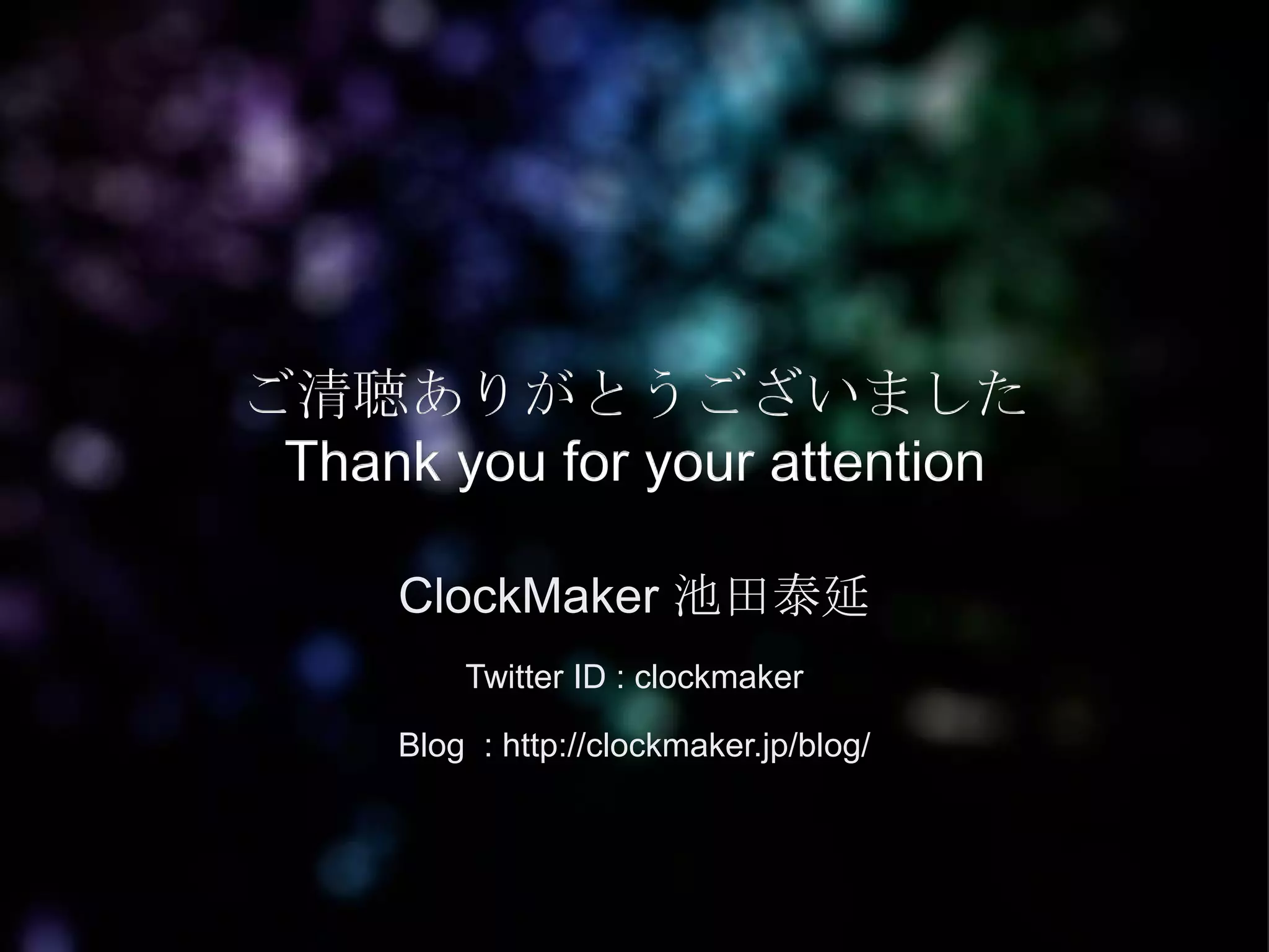 ご清聴ありがとうございました
 Thank you for your attention

     ClockMaker 池田泰延
         Twitter ID : clockmaker

     Blog : http://clockmaker.jp/blog/
 
