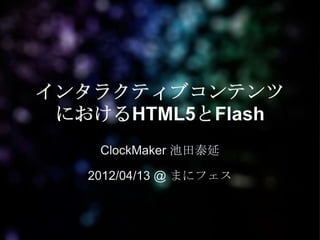 インタラクティブコンテンツ
 におけるHTML5とFlash
    ClockMaker 池田泰延

   2012/04/13 @ まにフェス
 