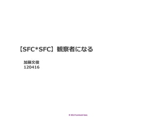 ?   SFC*SFCQߤˤʤ
 ? ? ??

???Ŀ
??120416




               ?	
 ?2012	
 ?Fumitoshi	
 ?Kato	
 