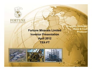 Emerging Strategic
                                Metal & Coal
Fortune Minerals Limited            Producer
                                    P d
 Investor Presentation
       April 2012
        TSX-FT
 