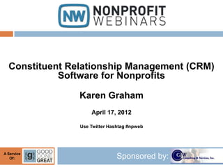 Constituent Relationship Management (CRM)
            Software for Nonprofits

                Karen Graham
                    April 17, 2012

                Use Twitter Hashtag #npweb




A Service
   Of:                         Sponsored by:
 