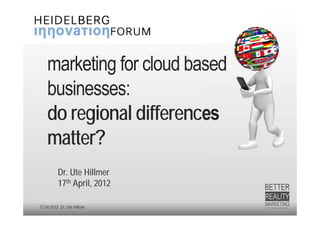 marketing for cloud based
    businesses:
    do regional differences
    matter?
          Dr. Ute Hillmer
          17th April, 2012

17.04.2012 Dr. Ute Hillmer
 