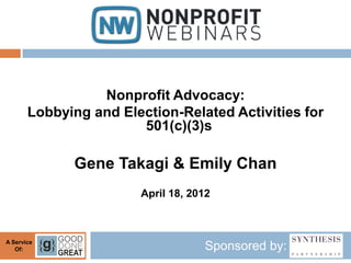 Nonprofit Advocacy:
       Lobbying and Election-Related Activities for
                       501(c)(3)s

             Gene Takagi & Emily Chan
                       April 18, 2012



A Service
   Of:                             Sponsored by:
 