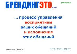 БРЕНДИНГЭТО...
                                     @SEMitrofanov




               ... процесс управления
                      восприятием
                    ваших обещаний
                      и исполнения
                     этих обещаний

HR#Форум,#Казань#//#18#апреля#2012
                                                11
 