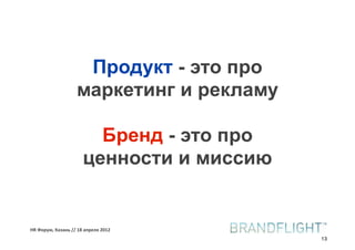 Продукт - это про
                   маркетинг и рекламу

                        Бренд - это про
                      ценности и миссию


HR#Форум,#Казань#//#18#апреля#2012
                                          13
 