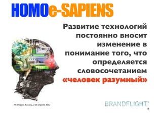 HOMOe-SAPIENS
                                     Развитие технологий
                                        постоянно вносит
                                             изменение в
                                     понимание того, что
                                            определяется
                                        словосочетанием
                                     «человек разумный»


HR#Форум,#Казань#//#18#апреля#2012
                                                       14
 