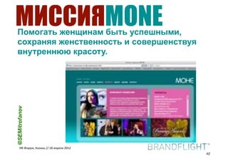 МИССИЯMONE
  Помогать женщинам быть успешными,
  сохраняя женственность и совершенствуя
  внутреннюю красоту.
@SEMitrofanov




     HR#Форум,#Казань#//#18#апреля#2012
                                           42
 
