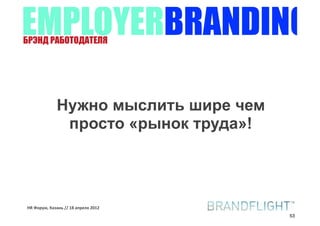 EMPLOYERBRANDING
БРЭНД РАБОТОДАТЕЛЯ




             Нужно мыслить шире чем
              просто «рынок труда»!




HR#Форум,#Казань#//#18#апреля#2012
                                      53
 