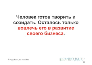 Человек готов творить и
        созидать. Осталось только
          вовлечь его в развитие
             своего бизнеса.




HR#Форум,#Казань#//#18#апреля#2012
                                     83
 