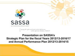 Presentation on SASSA’s
Strategic Plan for the fiscal Years 2012/13-2016/17
and Annual Performance Plan 2012/13-2014/15
 