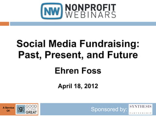 Social Media Fundraising:
            Past, Present, and Future
                   Ehren Foss
                    April 18, 2012


A Service
   Of:                         Sponsored by:
 