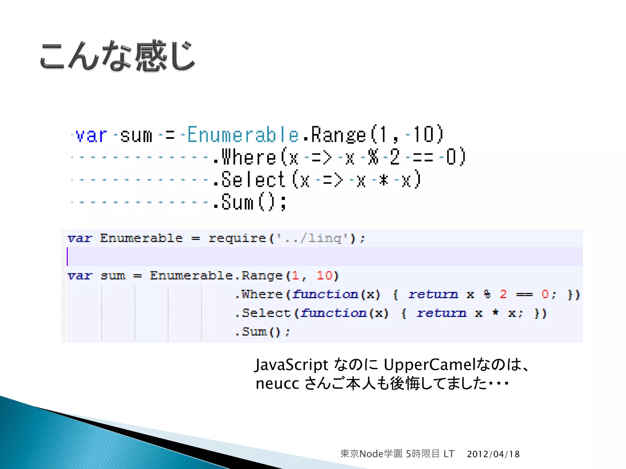 JavaScript なのに UpperCamelなのは、
neucc さんご本人も後悔してました・・・



        東京Node学園 5時限目 LT   2012/04/18
 