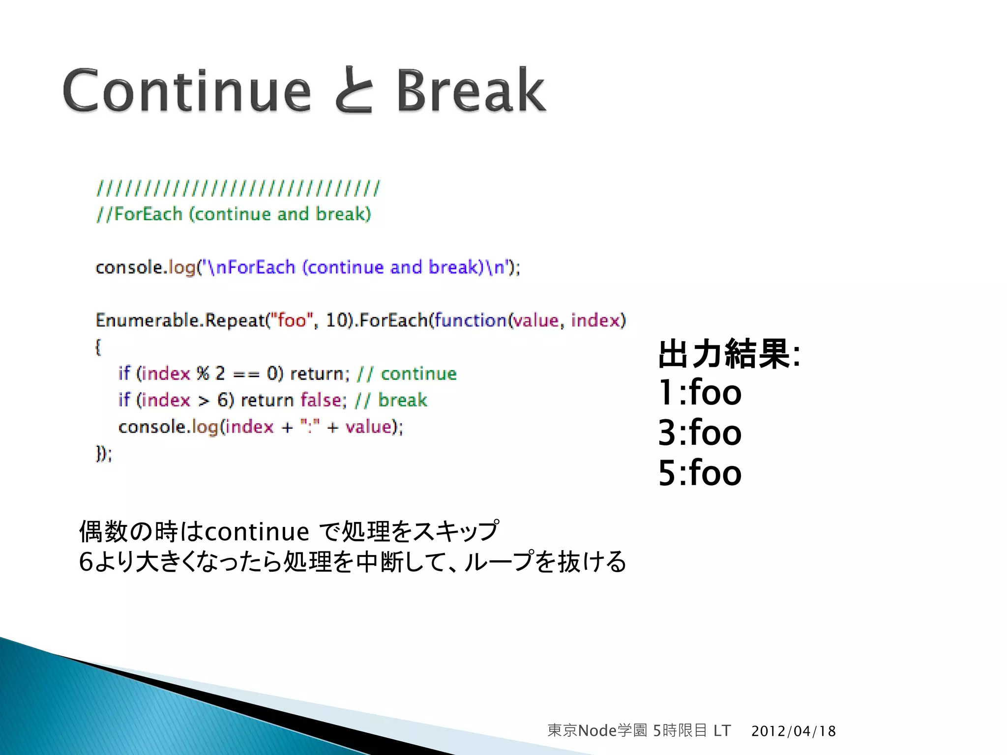 出力結果:
                              1:foo
                              3:foo
                              5:foo
偶数の時はcontinue で処理をスキップ
6より大きくなったら処理を中断して、ループを抜ける




                     東京Node学園 5時限目 LT   2012/04/18
 