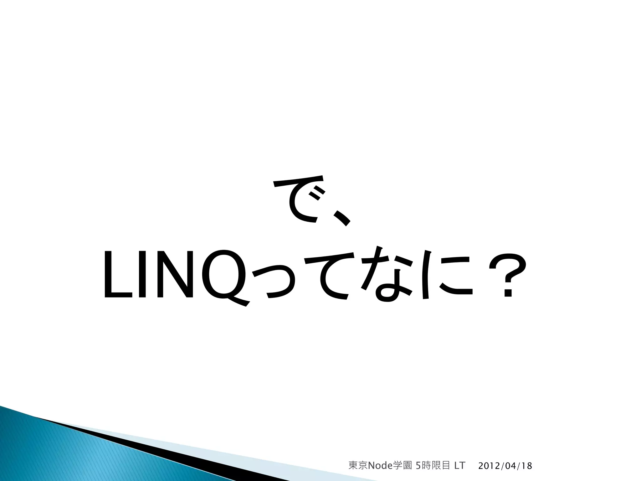 で、
LINQってなに？

     東京Node学園 5時限目 LT   2012/04/18
 