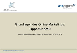 Grundlagen des Online-Marketings:
                                 Tipps für KMU
                             Miriam Leutenegger | xeit GmbH | Schaffhausen, 17. April 2012




17.04.2012 © xeit GmbH | Miriam Leutenegger
 