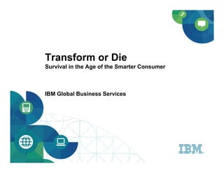 Transform or Die
Survival in the Age of the Smarter Consumer



IBM Global Business Services
 