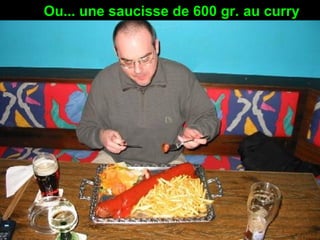 Ou... une saucisse de 600 gr. au curry
 