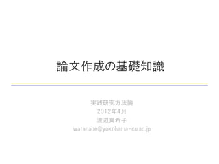 論文作成の基礎知識

       実践研究方法論
         2012年4月
         渡辺真希子
 watanabe@yokohama-cu.ac.jp
 