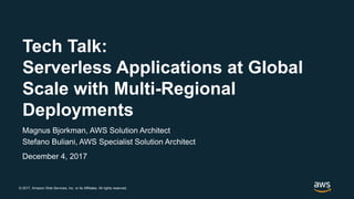 © 2017, Amazon Web Services, Inc. or its Affiliates. All rights reserved.
Magnus Bjorkman, AWS Solution Architect
Stefano Buliani, AWS Specialist Solution Architect
December 4, 2017
Tech Talk:
Serverless Applications at Global
Scale with Multi-Regional
Deployments
 