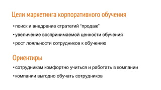 •поиск и внедрение стратегий “продаж”
•увеличение воспринимаемой ценности обучения
•рост лояльности сотрудников к обучению
Цели маркетинга корпоративного обучения
Ориентиры
•сотрудникам комфортно учиться и работать в компании
•компании выгодно обучать сотрудников
 